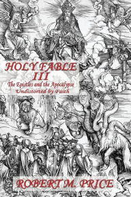Title: Holy Fable Volume Three The Epistles and the Apocalypse Undistorted by Faith: The Epistles and the Apocalypse Undistorted by Faith, Author: Robert M Price