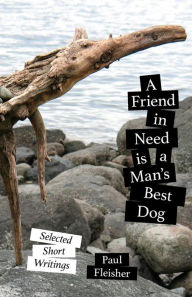 Title: A Friend in Need is a Man's Best Dog: Selected Short Writings, Author: Paul Fleisher