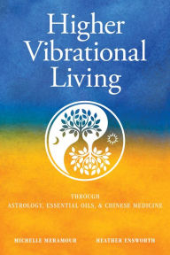Title: Higher Vibrational Living: Through Astrology, Essential Oils, and Chinese Medicine, Author: Michelle S Meramour