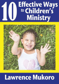 Title: 10 Effective Ways to Children's Ministry: Discover Excellent Ways To Teach Biblical Truths & Principles to Children And Young People, Author: Lawrence E. Mukoro