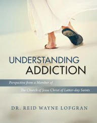Title: Understanding Addiction: Perspective from a Member of the Church of Jesus Christ of Latter-day Saints, Author: Dr. Reid Wayne Lofgran