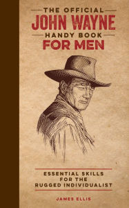 Title: The Official John Wayne Handy Book for Men: Essential Skills for the Rugged Individualist, Author: James Ellis