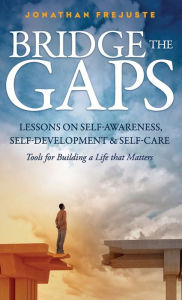 Title: Bridge the Gaps Lessons on Self-Awareness, Self-Development, and Self-Care Tools for Building a Life That Matters, Author: Jonathan Frejuste