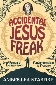 Title: Accidental Jesus Freak: One Woman's Journey from Fundamentalism to Freedom, Author: Amber Lea Starfire
