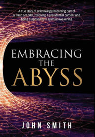 Title: Embracing the Abyss: A true story of unknowingly becoming part of a fraud scandal, receiving a presidential pardon, and being surprised by a spiritual awakening, Author: John Smith