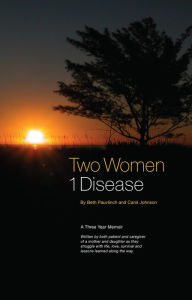 Title: Two Women ~ 1 Disease: A Three Year Memoir Written by both patient and caregiver of a mother and daughter as they struggle with life, love, survival and lessons learned along the way., Author: Beth Pauvlinch