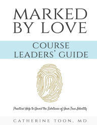 Title: Marked by Love Course Workbook - Leaders' Guide: Practical Help to Unveil the Substance of Your True Identity, Author: Catherine Toon MD
