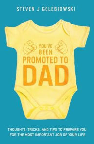 Title: You've Been Promoted to Dad: Thoughts, Tricks, and Tips to Prepare You for the Most Important Job of Your Life, Author: Steven James Golebiowski