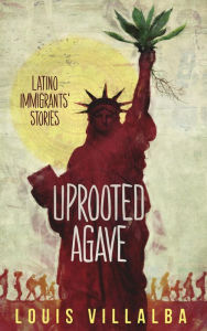 Title: UPROOTED AGAVE: LATINO IMMIGRANTS' STORIES, Author: LOUIS VILLALBA