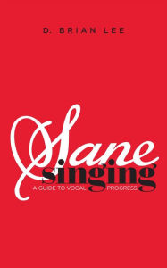 Title: Sane Singing: A Guide to Vocal Progress, Author: D. Brian Lee