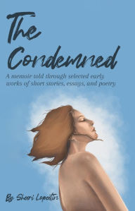 Title: The Condemned: A memoir told through selected early works of short stories, essays, and poetry, Author: Shari Lopatin