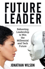 Title: Future Leader: Rebooting Leadership To Win The Millennial And Tech Future, Author: Jonathan Wilson