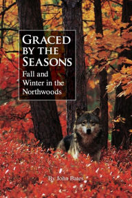 Title: Graced by the Seasons: Fall and Winter in the Northwoods, Author: John Bates