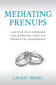 Title: Mediating Prenups: A Better Path Forward for Marriage-Positive Prenuptial Agreements, Author: Laurie Israel