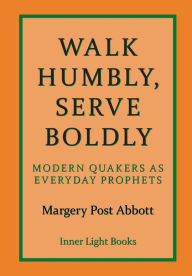 Title: Walk Humbly, Serve Boldly: Modern Quakers as Everyday Prophets, Author: Margery Post Abbott