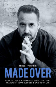 Title: Made Over: How to Create a Powerful Brand That Will Transform Your Business and Save Your Life, Author: Mike Young