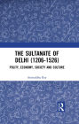 The Sultanate of Delhi (1206-1526): Polity, Economy, Society and Culture