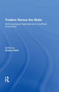 Title: Traders Versus The State: Anthropological Approaches To Unofficial Economies, Author: Gracia Clark