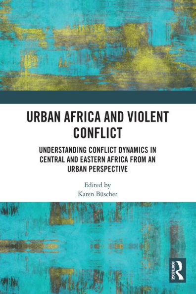 Urban Africa and Violent Conflict: Understanding Conflict Dynamics in Central and Eastern Africa from an Urban Perspective