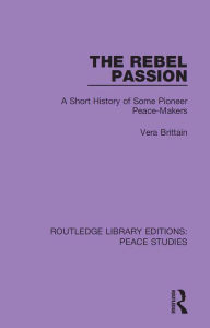 Title: The Rebel Passion: A Short History of Some Pioneer Peace-Makers, Author: Vera Brittain