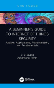 Title: A Beginner's Guide to Internet of Things Security: Attacks, Applications, Authentication, and Fundamentals, Author: Brij B. Gupta
