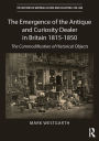 The Emergence of the Antique and Curiosity Dealer in Britain 1815-1850: The Commodification of Historical Objects