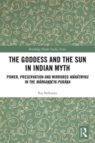 Title: The Goddess and the Sun in Indian Myth: Power, Preservation and Mirrored Mahatmyas in the Marka??eya Pura?a, Author: Raj Balkaran