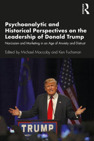Title: Psychoanalytic and Historical Perspectives on the Leadership of Donald Trump: Narcissism and Marketing in an Age of Anxiety and Distrust, Author: Michael Maccoby
