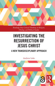Title: Investigating the Resurrection of Jesus Christ: A New Transdisciplinary Approach, Author: Andrew Loke
