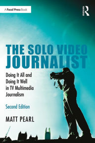 Title: The Solo Video Journalist: Doing It All and Doing It Well in TV Multimedia Journalism, Author: Matt Pearl