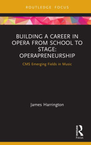 Title: Building a Career in Opera from School to Stage: Operapreneurship: CMS Emerging Fields in Music, Author: James Harrington