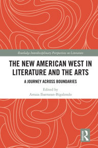 Title: The New American West in Literature and the Arts: A Journey Across Boundaries, Author: Amaia Ibarraran-Bigalondo