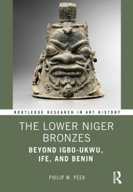Title: The Lower Niger Bronzes: Beyond Igbo-Ukwu, Ife, and Benin, Author: Philip M. Peek