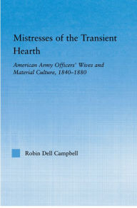 Title: Mistresses of the Transient Hearth: American Army Officers' Wives and Material Culture, 1840-1880, Author: Robin D. Campbell