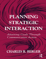 Title: Planning Strategic Interaction: Attaining Goals Through Communicative Action, Author: Charles R. Berger