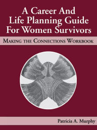 Title: A Career and Life Planning Guide for Women Survivors: MAKING THE CONNECTIONS WORKBOOK, Author: Patricia Murphy