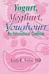 Title: Yogurt, Yoghurt, Youghourt: An International Cookbook, Author: Linda K Fuller