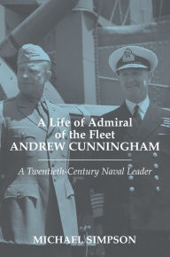 Title: A Life of Admiral of the Fleet Andrew Cunningham: A Twentieth Century Naval Leader, Author: Michael Simpson