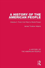 Title: A History of the American People: Volume 2: From Civil War to World Power, Author: James Truslow Adams