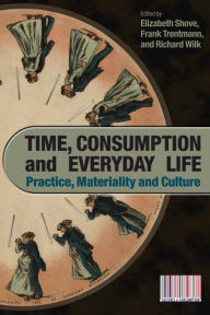 Title: Time, Consumption and Everyday Life: Practice, Materiality and Culture, Author: Elizabeth Shove