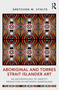 Title: Aboriginal and Torres Strait Islander Art: An Anthropology of Identity Production in Far North Queensland, Author: Gretchen M. Stolte