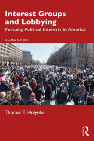 Title: Interest Groups and Lobbying: Pursuing Political Interests in America, Author: Thomas T. Holyoke