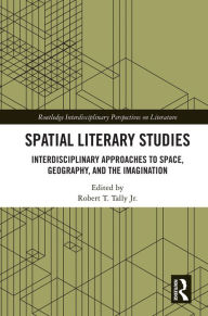 Title: Spatial Literary Studies: Interdisciplinary Approaches to Space, Geography, and the Imagination, Author: Robert T. Tally Jr.