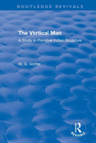 Title: The Vertical Man: A Study in Primitive Indian Sculpture, Author: W.G. Archer