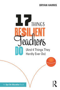 Title: 17 Things Resilient Teachers Do: (And 4 Things They Hardly Ever Do), Author: Bryan Harris