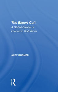 Title: The Export Cult: A Global Display Of Economic Distortions, Author: Alex Rubner