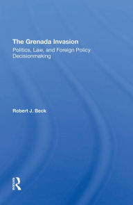 Title: The Grenada Invasion: Politics, Law, And Foreign Policy Decisionmaking, Author: Robert J. Beck