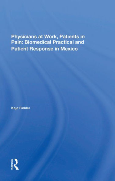 Physicians At Work, Patients In Pain: Biomedical Practice And Patient Response In Mexico