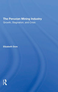 Title: The Peruvian Mining Industry: Growth, Stagnation, And Crisis, Author: Elizabeth W Dore