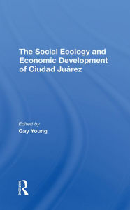 Title: The Social Ecology And Economic Development Of Ciudad Juarez, Author: Gay Young